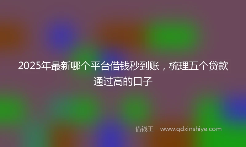 2025年最新哪个平台借钱秒到账，梳理五个贷款通过高的口子