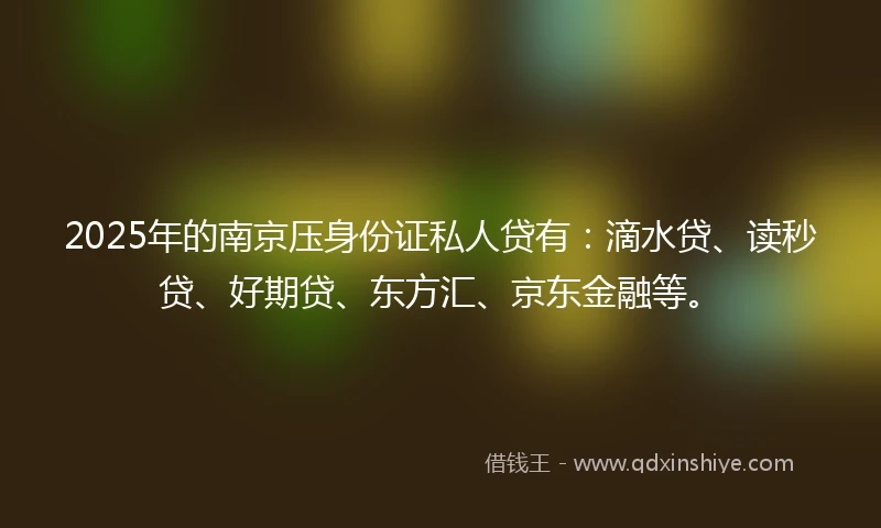 2025年的南京压身份证私人贷有：滴水贷、读秒贷、好期贷、东方汇、京东金融等。