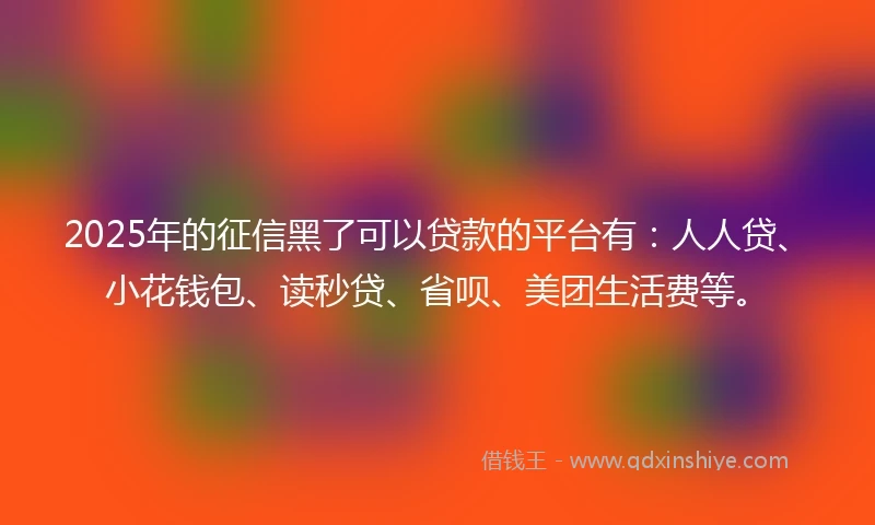 2025年的征信黑了可以贷款的平台有：人人贷、小花钱包、读秒贷、省呗、美团生活费等。