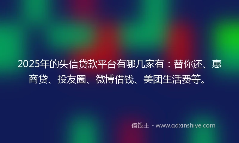 2025年的失信贷款平台有哪几家有：替你还、惠商贷、投友圈、微博借钱、美团生活费等。