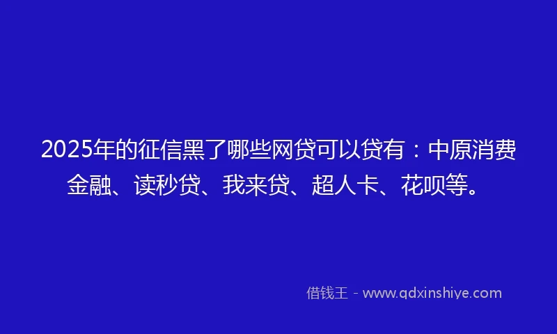 2025年的征信黑了哪些网贷可以贷有：中原消费金融、读秒贷、我来贷、超人卡、花呗等。