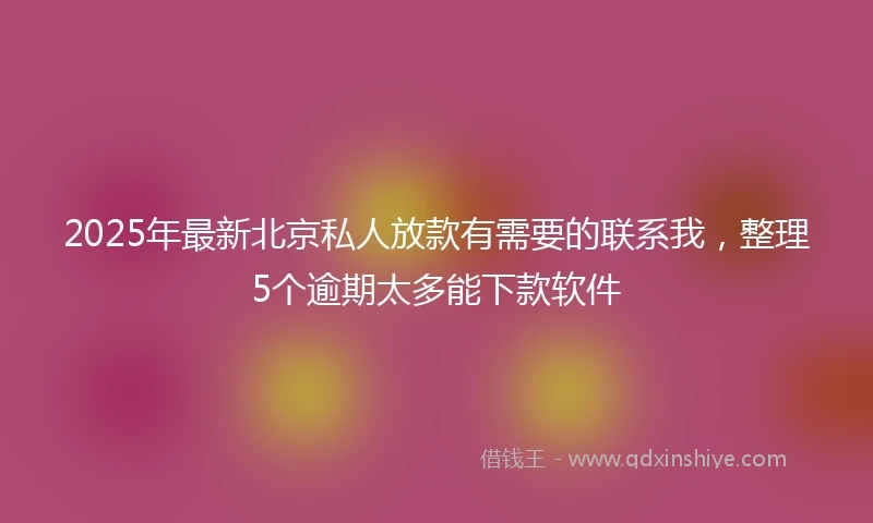 2025年最新北京私人放款有需要的联系我，整理5个逾期太多能下款软件