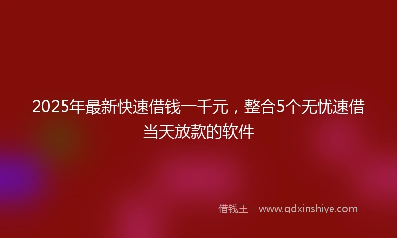 2025年最新快速借钱一千元，整合5个无忧速借当天放款的软件