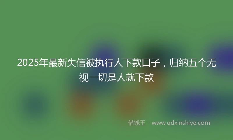2025年最新失信被执行人下款口子，归纳五个无视一切是人就下款