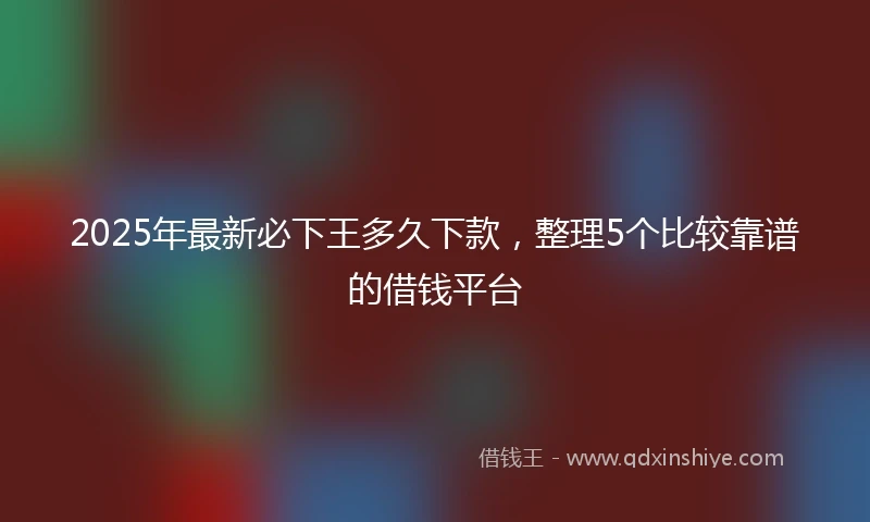 2025年最新必下王多久下款，整理5个比较靠谱的借钱平台