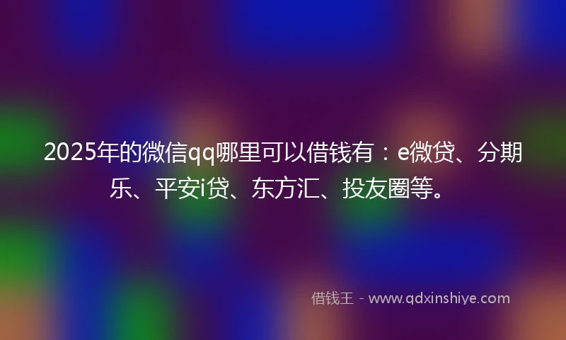 2025年的微信qq哪里可以借钱有：e微贷、分期乐、平安i贷、东方汇、投友圈等。