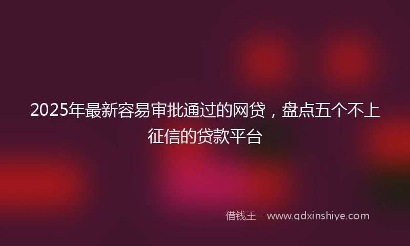 2025年最新容易审批通过的网贷，盘点五个不上征信的贷款平台