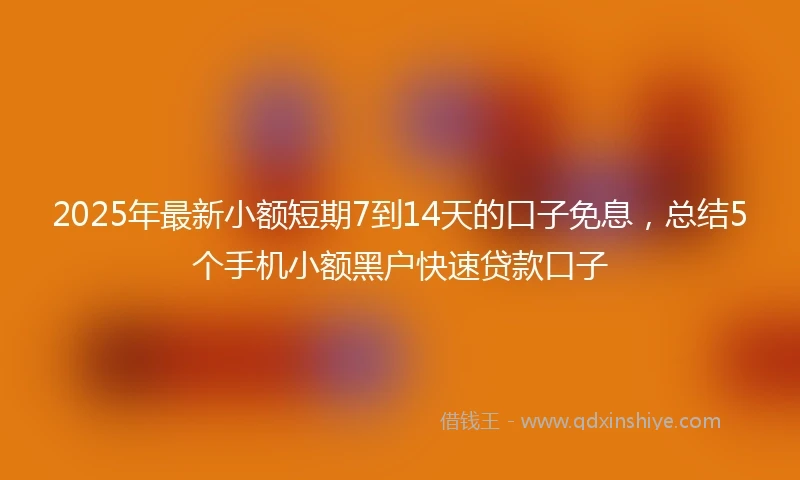 2025年最新小额短期7到14天的口子免息，总结5个手机小额黑户快速贷款口子