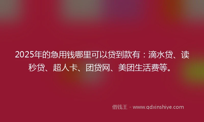 2025年的急用钱哪里可以贷到款有：滴水贷、读秒贷、超人卡、团贷网、美团生活费等。
