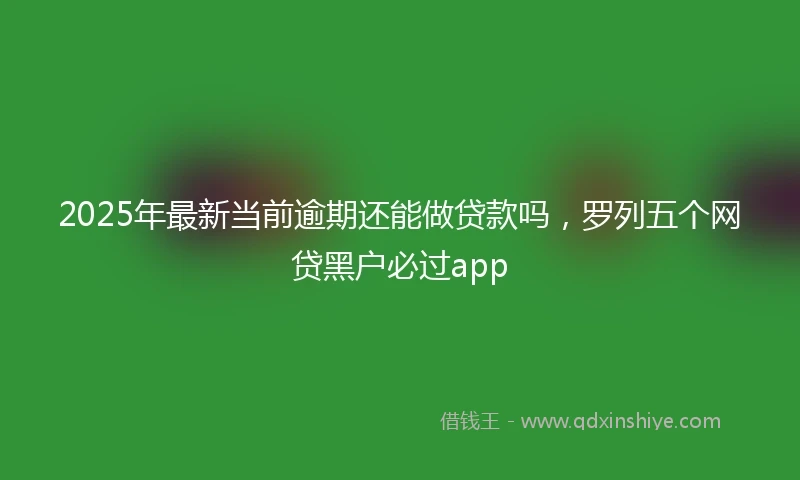 2025年最新当前逾期还能做贷款吗，罗列五个网贷黑户必过app