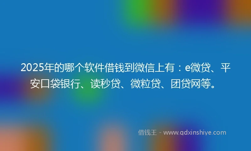 2025年的哪个软件借钱到微信上有：e微贷、平安口袋银行、读秒贷、微粒贷、团贷网等。