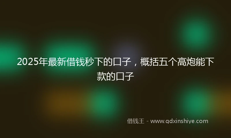2025年最新借钱秒下的口子，概括五个高炮能下款的口子