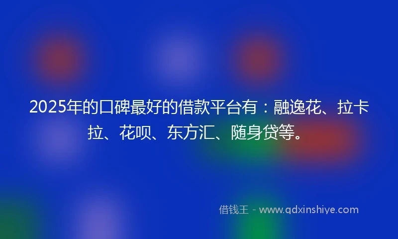 2025年的口碑最好的借款平台有：融逸花、拉卡拉、花呗、东方汇、随身贷等。