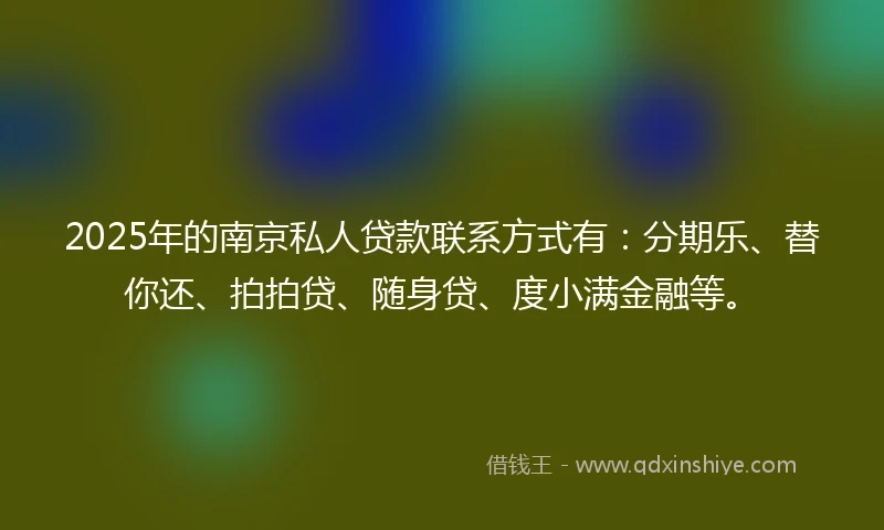 2025年的南京私人贷款联系方式有：分期乐、替你还、拍拍贷、随身贷、度小满金融等。