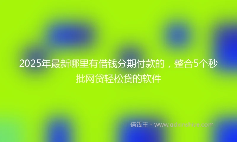 2025年最新哪里有借钱分期付款的，整合5个秒批网贷轻松贷的软件