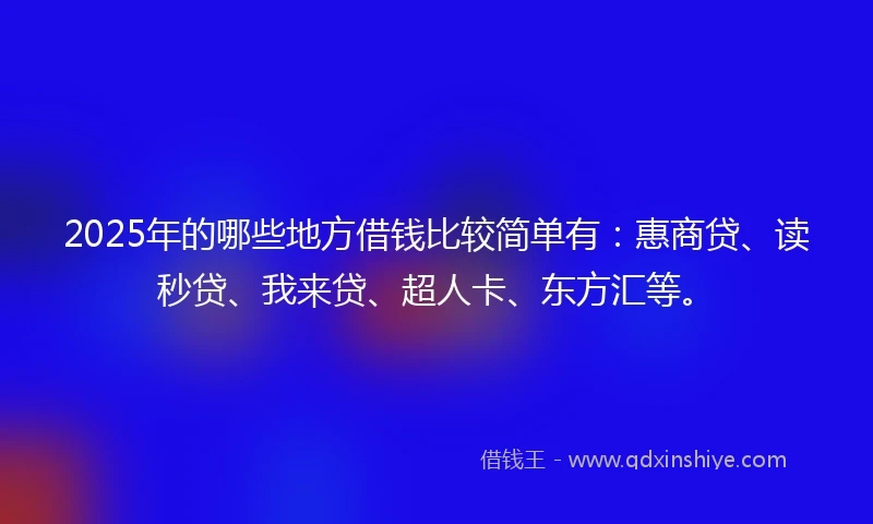 2025年的哪些地方借钱比较简单有：惠商贷、读秒贷、我来贷、超人卡、东方汇等。