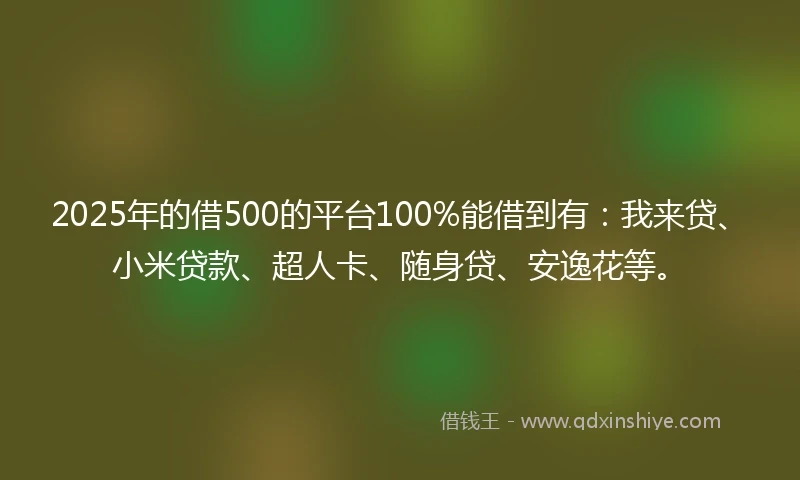 2025年的借500的平台100%能借到有：我来贷、小米贷款、超人卡、随身贷、安逸花等。
