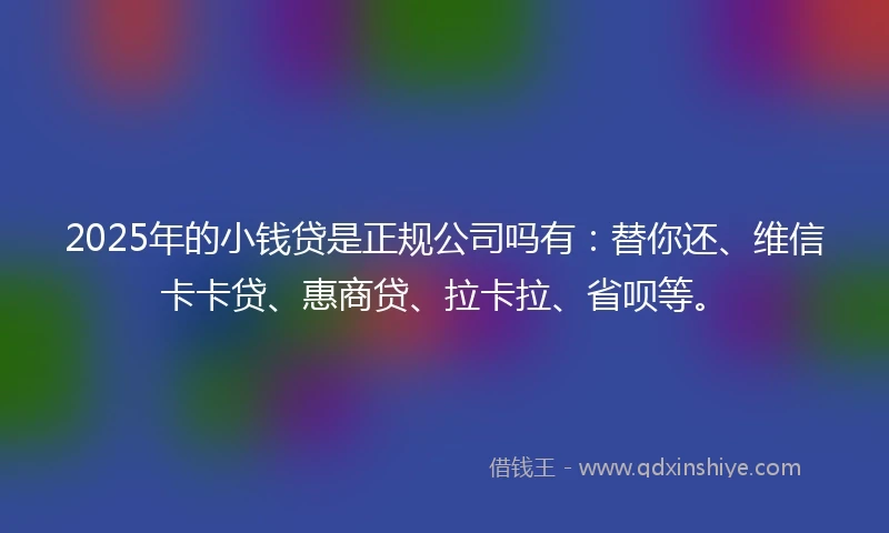 2025年的小钱贷是正规公司吗有：替你还、维信卡卡贷、惠商贷、拉卡拉、省呗等。