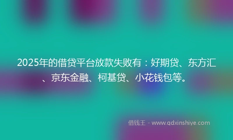 2025年的借贷平台放款失败有：好期贷、东方汇、京东金融、柯基贷、小花钱包等。