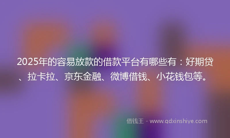2025年的容易放款的借款平台有哪些有：好期贷、拉卡拉、京东金融、微博借钱、小花钱包等。