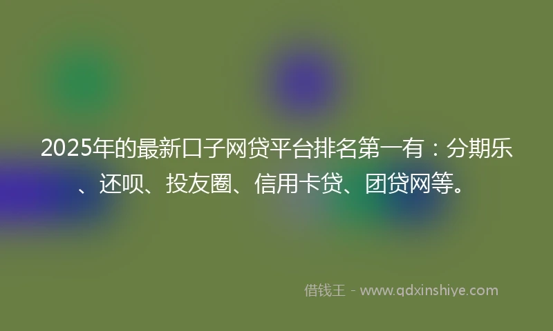 2025年的最新口子网贷平台排名第一有：分期乐、还呗、投友圈、信用卡贷、团贷网等。