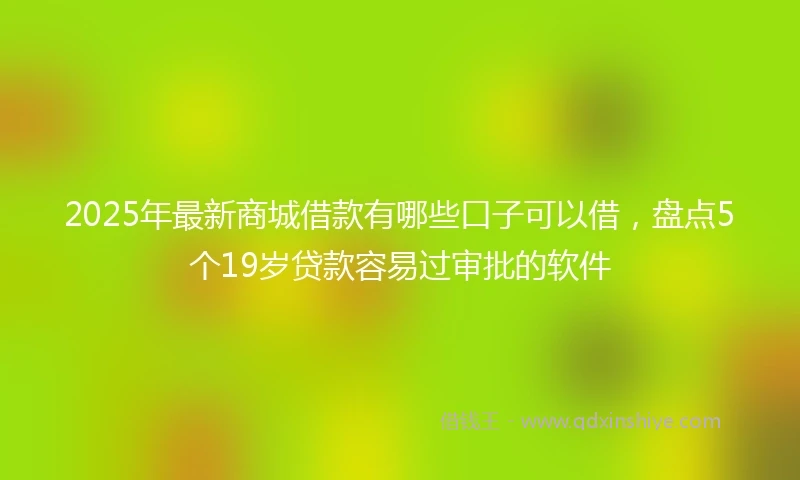 2025年最新商城借款有哪些口子可以借，盘点5个19岁贷款容易过审批的软件