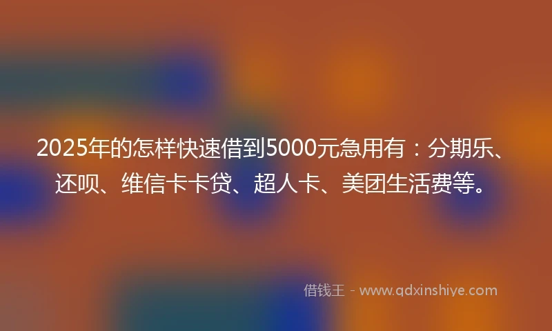 2025年的怎样快速借到5000元急用有：分期乐、还呗、维信卡卡贷、超人卡、美团生活费等。