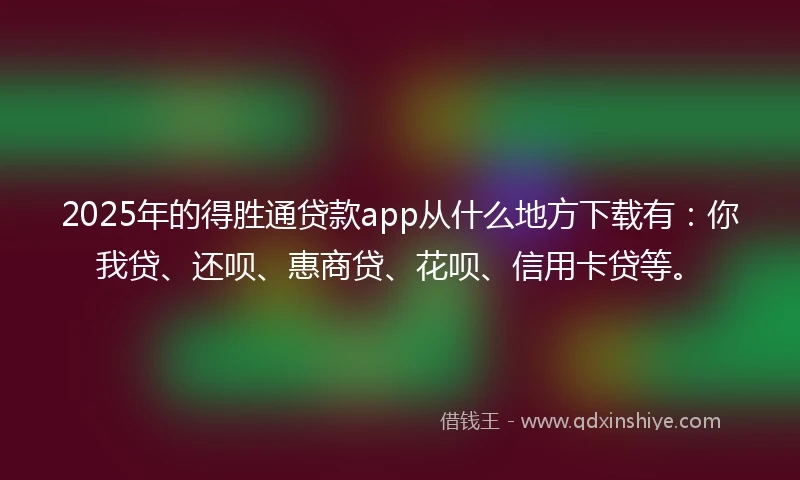 2025年的得胜通贷款app从什么地方下载有：你我贷、还呗、惠商贷、花呗、信用卡贷等。