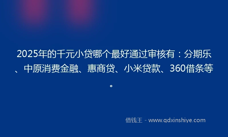 2025年的千元小贷哪个最好通过审核有:分期乐、中原消费金融、惠商贷、小米贷款、360借条等。