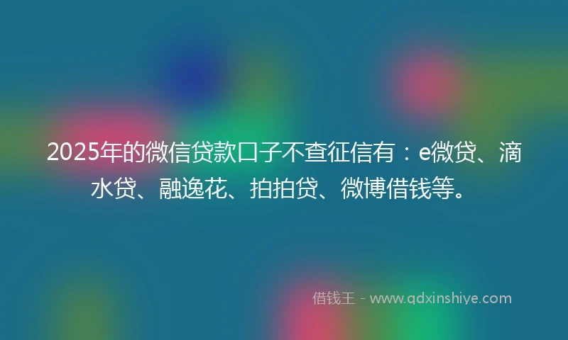 2025年的微信贷款口子不查征信有：e微贷、滴水贷、融逸花、拍拍贷、微博借钱等。