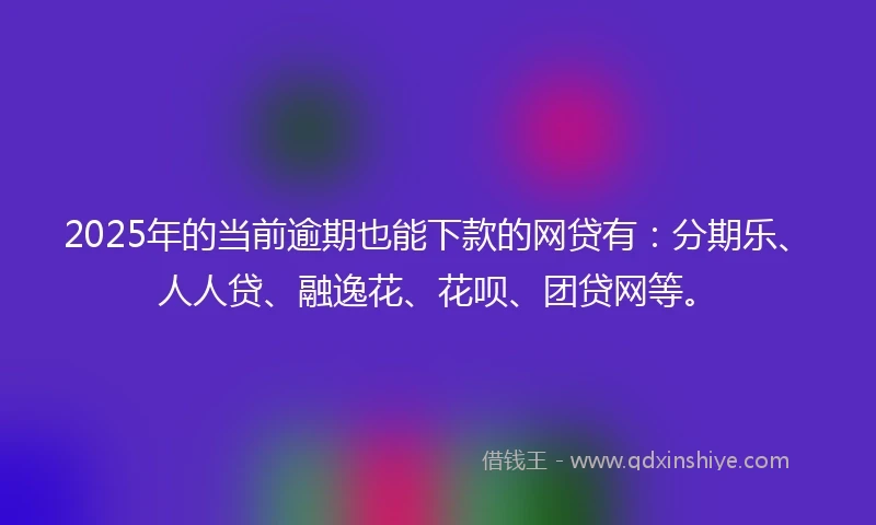 2025年的当前逾期也能下款的网贷有：分期乐、人人贷、融逸花、花呗、团贷网等。