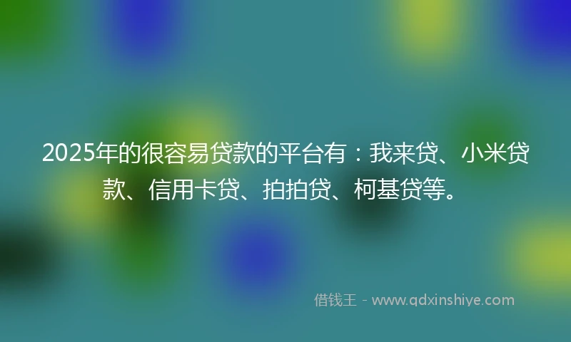 2025年的很容易贷款的平台有：我来贷、小米贷款、信用卡贷、拍拍贷、柯基贷等。