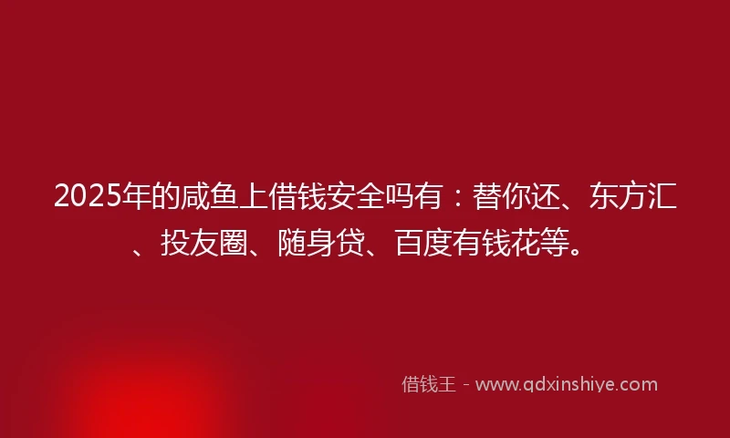 2025年的咸鱼上借钱安全吗有：替你还、东方汇、投友圈、随身贷、百度有钱花等。