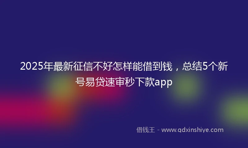 2025年最新征信不好怎样能借到钱，总结5个新号易贷速审秒下款app