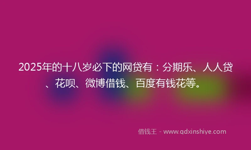2025年的十八岁必下的网贷有：分期乐、人人贷、花呗、微博借钱、百度有钱花等。