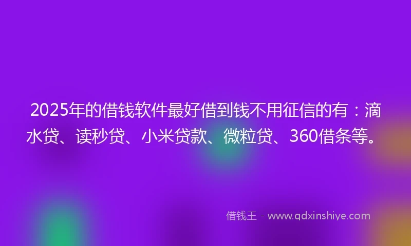 2025年的借钱软件最好借到钱不用征信的有：滴水贷、读秒贷、小米贷款、微粒贷、360借条等。