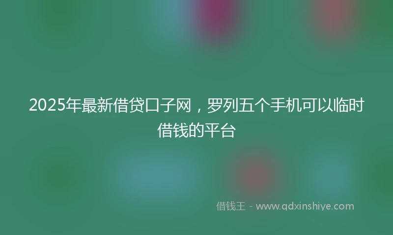 2025年最新借贷口子网，罗列五个手机可以临时借钱的平台