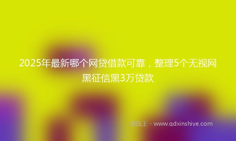2025年最新哪个网贷借款可靠，整理5个无视网黑征信黑3万贷款