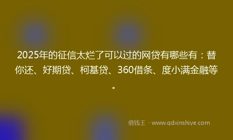 2025年的征信太烂了可以过的网贷有哪些有：替你还、好期贷、柯基贷、360借条、度小满金融等。