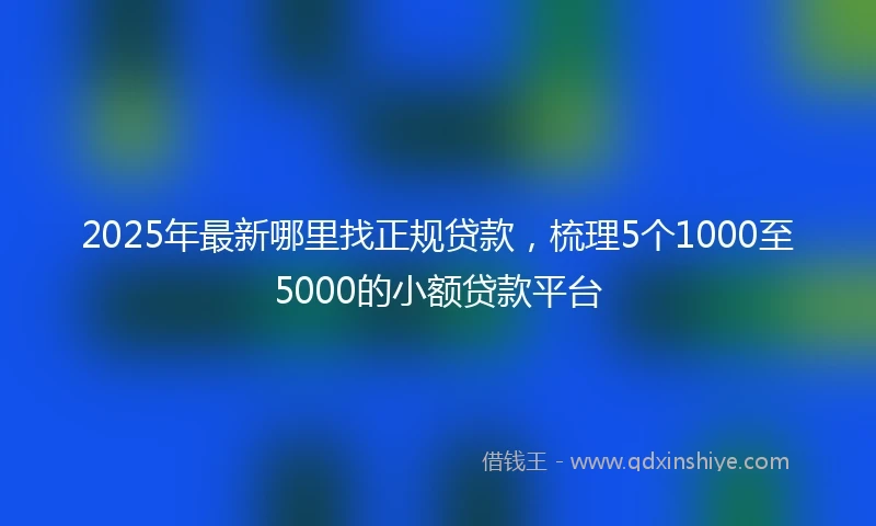 2025年最新哪里找正规贷款，梳理5个1000至5000的小额贷款平台