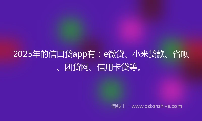 2025年的信口贷app有：e微贷、小米贷款、省呗、团贷网、信用卡贷等。