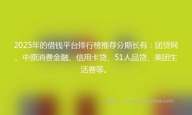 2025年的借钱平台排行榜推荐分期长有：团贷网、中原消费金融、信用卡贷、51人品贷、美团生活费等。