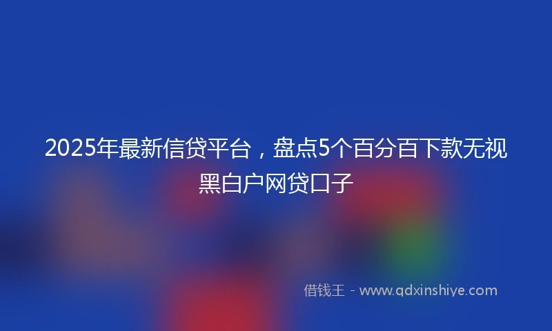 2025年最新信贷平台，盘点5个百分百下款无视黑白户网贷口子