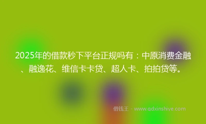 2025年的借款秒下平台正规吗有：中原消费金融、融逸花、维信卡卡贷、超人卡、拍拍贷等。