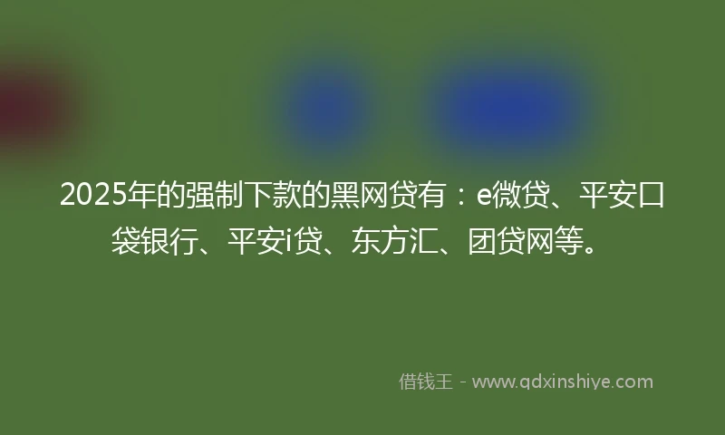 2025年的强制下款的黑网贷有：e微贷、平安口袋银行、平安i贷、东方汇、团贷网等。