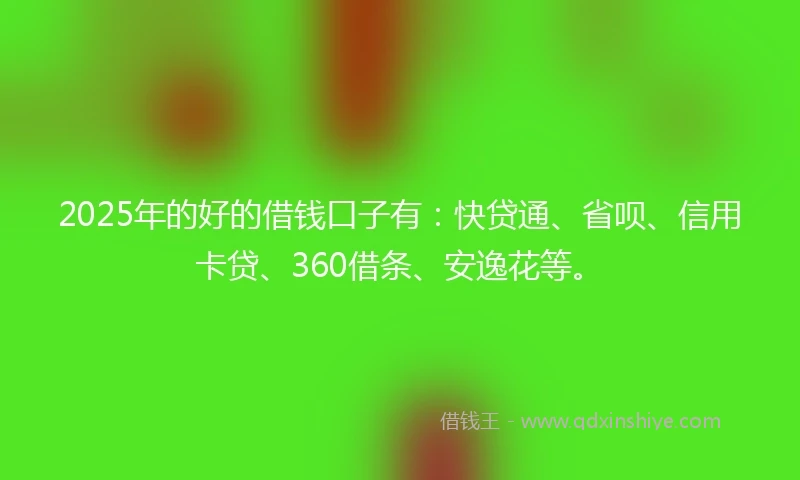 2025年的好的借钱口子有：快贷通、省呗、信用卡贷、360借条、安逸花等。