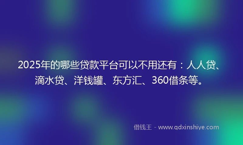 2025年的哪些贷款平台可以不用还有：人人贷、滴水贷、洋钱罐、东方汇、360借条等。