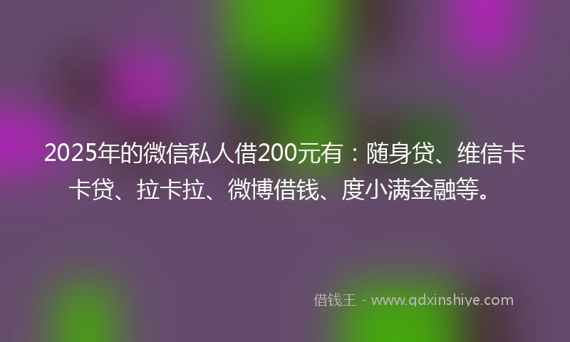 2025年的微信私人借200元有：随身贷、维信卡卡贷、拉卡拉、微博借钱、度小满金融等。