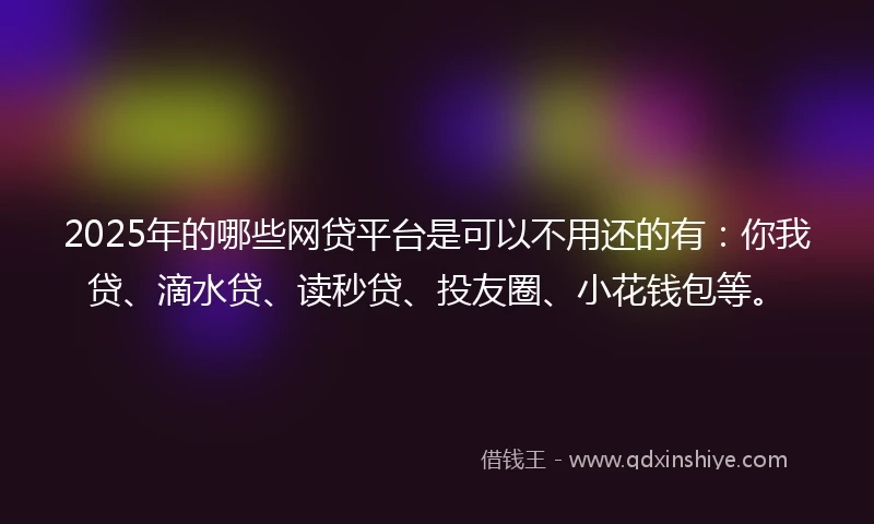 2025年的哪些网贷平台是可以不用还的有：你我贷、滴水贷、读秒贷、投友圈、小花钱包等。