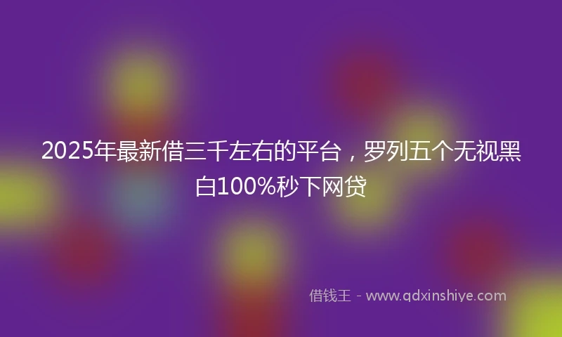 2025年最新借三千左右的平台，罗列五个无视黑白100%秒下网贷